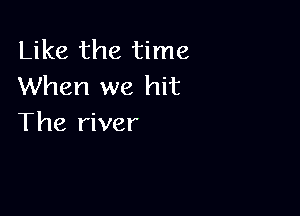 Like the time
When we hit

The river