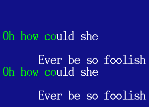 Oh how could she

Ever be so foolish
Oh how could she

Ever be so foolish