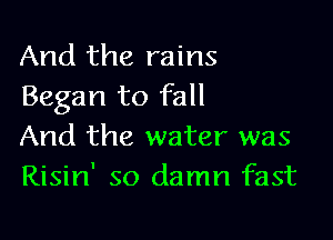 And the rains
Began to fall

And the water was
Risin' so damn fast