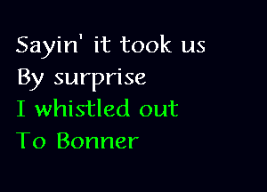 Sayin' it took us
By surprise

I whistled out
To Bonner