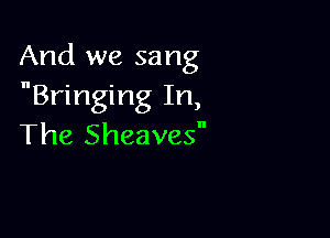And we sang
Bringing In,

The Sheaves