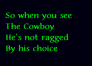 So when you see
The Cowboy

He's not ragged
By his choice