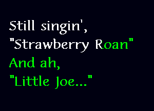 Still singin',
Strawberry Roan

And ah,
Little Joe...