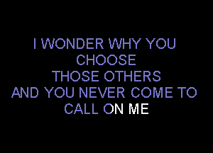 I WONDER WHY YOU
CHOOSE
THOSE OTHERS

AND YOU NEVER COME TO
CALL ON ME