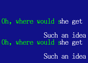 0h, where would she get

Such an idea
0h, where would she get

Such an idea