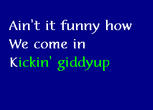 Ain't it funny how
We come in

Kickin' giddyup