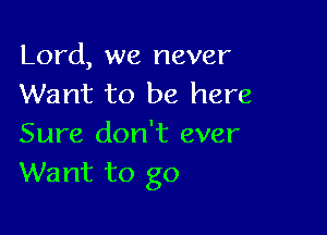 Lord, we never
Want to be here

Sure don't ever
Want to go