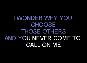 I WONDER WHY YOU
CHOOSE
THOSE OTHERS

AND YOU NEVER COME TO
CALL ON ME