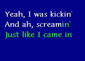 1

Yeah, I was kickin
And ah, screamin'

Just like I came in