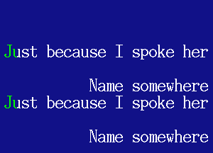 Just because I spoke her

Name somewhere
Just because I spoke her

Name somewhere