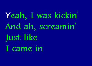 Yeah, I was kickirf
And ah, screamin'

Just like
I came in