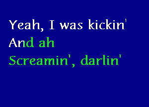 Yeah, I was kickirf
And ah

Screamin', darlin'