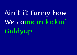 Ain't it funny how
We come in kickin'

Giddyup