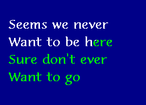 Seems we never
Want to be here

Sure don't ever
Want to go