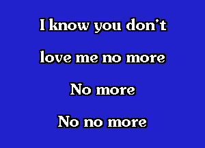 l lmow you don't

love me no more
No more

No no more