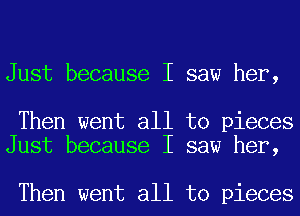 Just because I saw her,

Then went all to pieces
Just because I saw her,

Then went all to pieces