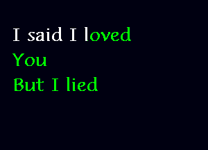 I said I loved
You

But I lied