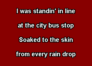 I was standin' in line
at the city bus stop

Soaked to the skin

from every rain drop