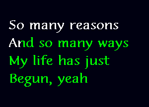 So many reasons
And so many ways

My life has just
Begun, yeah