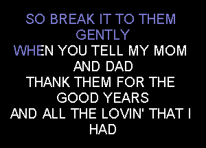 SO BREAK IT TO THEM
GENTLY
WHEN YOU TELL MY MOM
AND DAD
THANK THEM FOR THE
GOOD YEARS
AND ALL THE LOVIN' THAT I
HAD