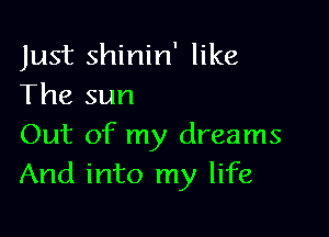 Just shinin' like
The sun

Out of my dreams
And into my life