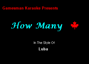 Gamesman Karaoke Presents

How Many ii?

In The Stvie Of

Luba