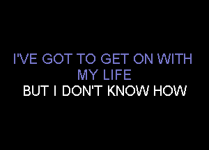 I'VE GOT TO GET ON WITH
MY LIFE

BUT I DON'T KNOW HOW