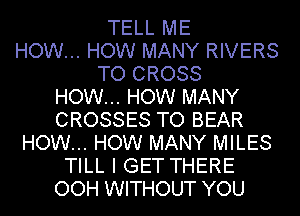 TELL ME
HOW... HOW MANY RIVERS
TO CROSS
HOW... HOW MANY
CROSSES TO BEAR
HOW... HOW MANY MILES
TILL I GET THERE
OOH WITHOUT YOU