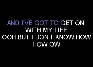 AND I'VE GOT TO GET ON
WITH MY LIFE

OOH BUT I DON'T KNOW HOW
HOW OW