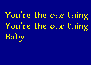 You're the one thing
You're the one thing

Baby