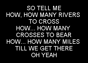 SO TELL ME
HOW, HOW MANY RIVERS
TO CROSS
HOW... HOW MANY
CROSSES TO BEAR
HOW... HOW MANY MILES
TILL WE GET THERE
OH YEAH