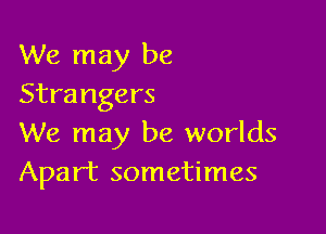 We may be
Strangers

We may be worlds
Apart sometimes