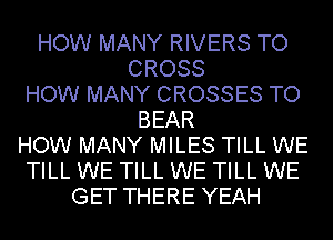 HOW MANY RIVERS TO
CROSS
HOW MANY CROSSES TO
BEAR
HOW MANY MILES TILL WE
TILL WE TILL WE TILL WE
GET THERE YEAH