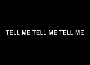 TELL ME TELL ME TELL ME