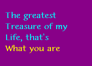 The greatest
Treasure of my

Life, that's
What you are