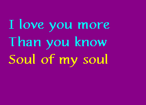 I love you more
Than you know

Soul of my soul