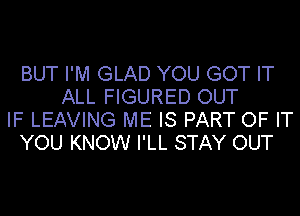 BUT I'M GLAD YOU GOT IT
ALL FIGURED OUT
IF LEAVING ME IS PART OF IT
YOU KNOW I'LL STAY OUT