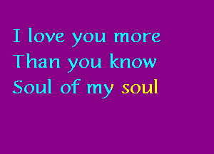 I love you more
Than you know

Soul of my soul