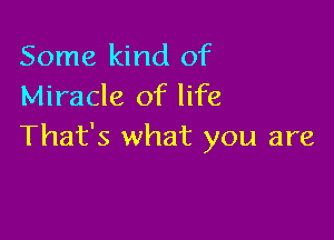 Some kind of
Miracle of life

That's what you are