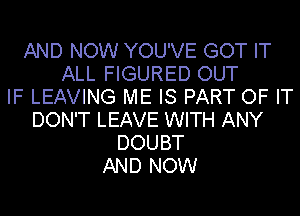 AND NOW YOU'VE GOT IT
ALL FIGURED OUT
IF LEAVING ME IS PART OF IT
DON'T LEAVE WITH ANY
DOUBT
AND NOW