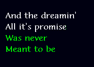 And the dreamin'
All it's promise

Was never
Meant to be