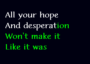 All your hope
And desperation

Won't make it
Like it was