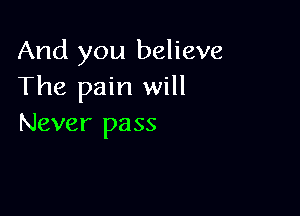 And you believe
The pain will

Never pass
