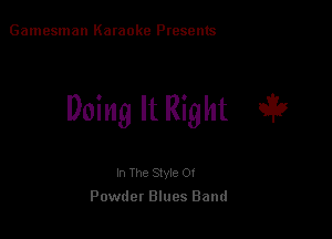 Gamesman Karaoke Presents

Doing It Right '5?

In The Style Of
Powdet Blues Band