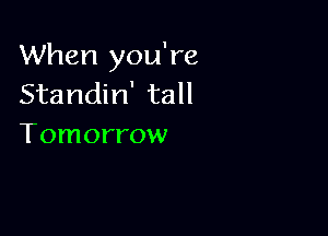 When you're
Standin' tall

Tomorrow