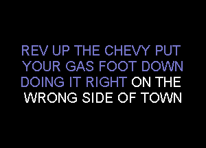 REV UP THE CHEW PUT
YOUR GAS FOOT DOWN
DOING IT RIGHT ON THE
WRONG SIDE OF TOWN