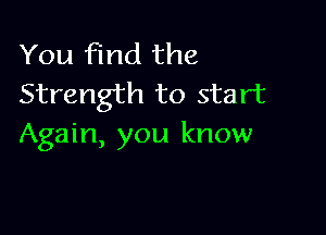 You find the
Strength to start

Again, you know