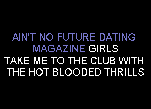 AIN'T NO FUTURE DATING
MAGAZINE GIRLS
TAKE ME TO THE CLUB WITH
THE HOT BLOODED THRILLS