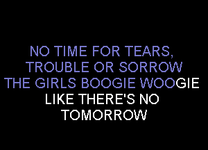 NO TIME FOR TEARS,
TROUBLE OR SORROW
THE GIRLS BOOGIE WOOGIE
LIKE THERE'S NO
TOMORROW