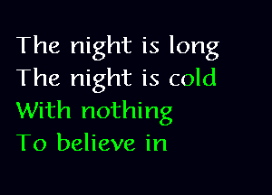 The night is long
The night is cold

With nothing
To believe in